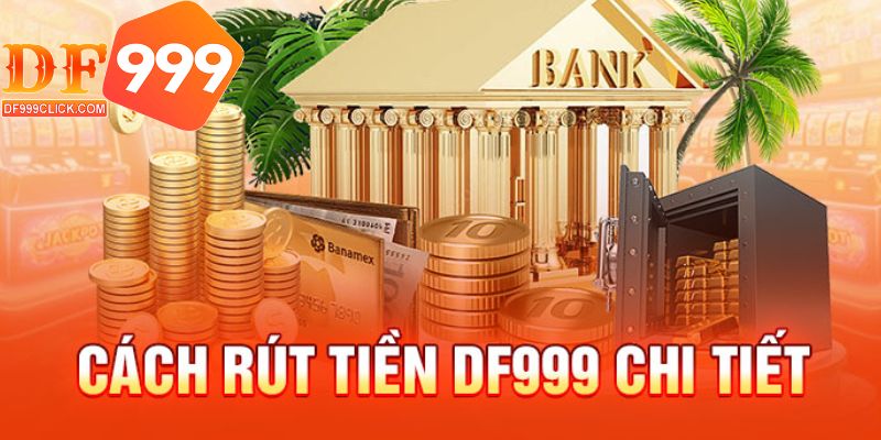 Hướng dẫn chi tiết các bước thực hiện rút tiền tại DF999